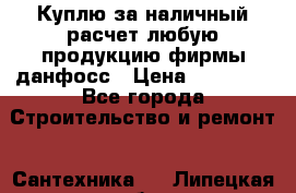 Куплю за наличный расчет любую продукцию фирмы данфосс › Цена ­ 45 000 - Все города Строительство и ремонт » Сантехника   . Липецкая обл.